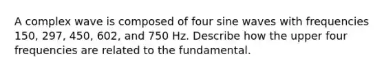 A complex wave is composed of four sine waves with frequencies 150, 297, 450, 602, and 750 Hz. Describe how the upper four frequencies are related to the fundamental.