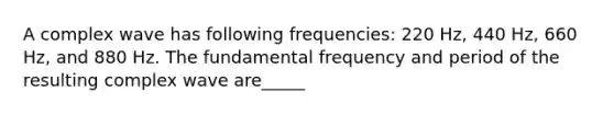 A complex wave has following frequencies: 220 Hz, 440 Hz, 660 Hz, and 880 Hz. The fundamental frequency and period of the resulting complex wave are_____