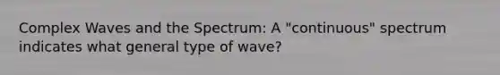 Complex Waves and the Spectrum: A "continuous" spectrum indicates what general type of wave?