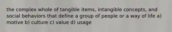 the complex whole of tangible items, intangible concepts, and social behaviors that define a group of people or a way of life a) motive b) culture c) value d) usage