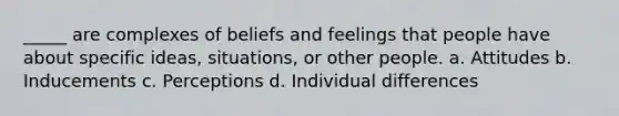 _____ are complexes of beliefs and feelings that people have about specific ideas, situations, or other people. a. Attitudes b. Inducements c. Perceptions d. Individual differences