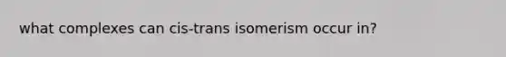 what complexes can cis-trans isomerism occur in?