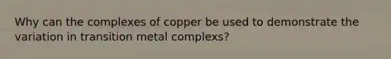 Why can the complexes of copper be used to demonstrate the variation in transition metal complexs?