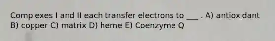 Complexes I and II each transfer electrons to ___ . A) antioxidant B) copper C) matrix D) heme E) Coenzyme Q