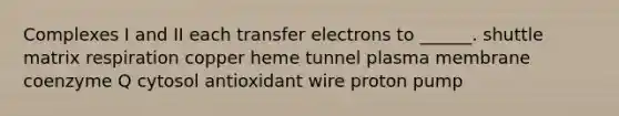 Complexes I and II each transfer electrons to ______. shuttle matrix respiration copper heme tunnel plasma membrane coenzyme Q cytosol antioxidant wire proton pump