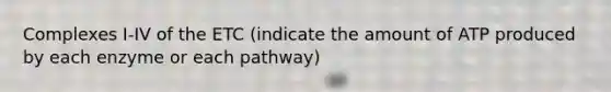 Complexes I-IV of the ETC (indicate the amount of ATP produced by each enzyme or each pathway)