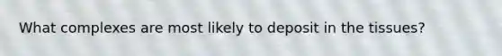 What complexes are most likely to deposit in the tissues?