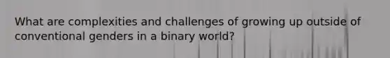 What are complexities and challenges of growing up outside of conventional genders in a binary world?