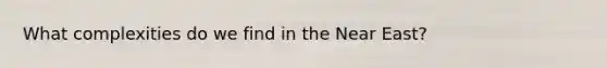 What complexities do we find in the Near East?
