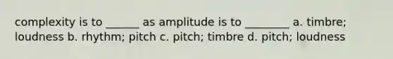 complexity is to ______ as amplitude is to ________ a. timbre; loudness b. rhythm; pitch c. pitch; timbre d. pitch; loudness