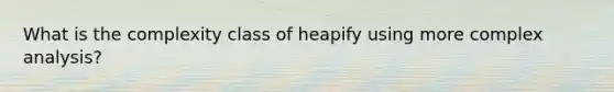 What is the complexity class of heapify using more complex analysis?