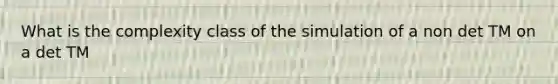 What is the complexity class of the simulation of a non det TM on a det TM