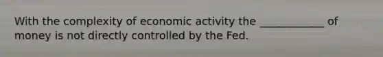 With the complexity of economic activity the ____________ of money is not directly controlled by the Fed.