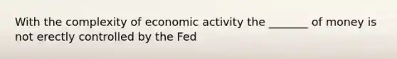 With the complexity of economic activity the _______ of money is not erectly controlled by the Fed