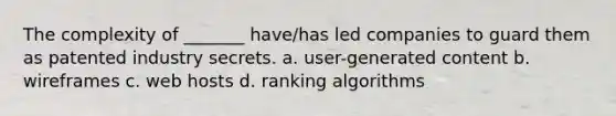 The complexity of _______ have/has led companies to guard them as patented industry secrets. a. user-generated content b. wireframes c. web hosts d. ranking algorithms