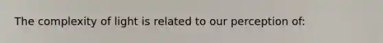 The complexity of light is related to our perception of: