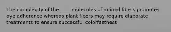 The complexity of the ____ molecules of animal fibers promotes dye adherence whereas plant fibers may require elaborate treatments to ensure successful colorfastness