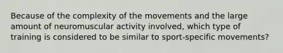 Because of the complexity of the movements and the large amount of neuromuscular activity involved, which type of training is considered to be similar to sport-specific movements?