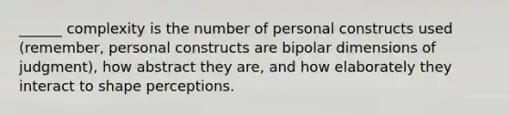 ______ complexity is the number of personal constructs used (remember, personal constructs are bipolar dimensions of judgment), how abstract they are, and how elaborately they interact to shape perceptions.