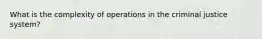 What is the complexity of operations in the criminal justice system?