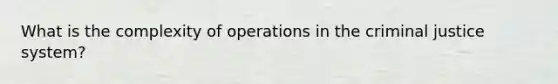 What is the complexity of operations in the criminal justice system?