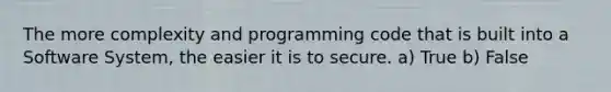 The more complexity and programming code that is built into a Software System, the easier it is to secure. a) True b) False