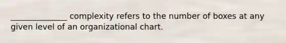 ______________ complexity refers to the number of boxes at any given level of an organizational chart.