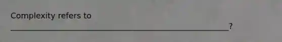 Complexity refers to _______________________________________________________?