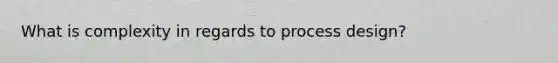 What is complexity in regards to process design?