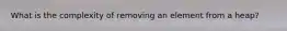 What is the complexity of removing an element from a heap?