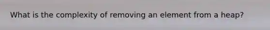 What is the complexity of removing an element from a heap?