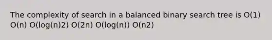 The complexity of search in a balanced binary search tree is O(1) O(n) O(log(n)2) O(2n) O(log(n)) O(n2)