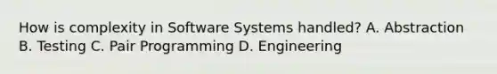 How is complexity in Software Systems handled? A. Abstraction B. Testing C. Pair Programming D. Engineering