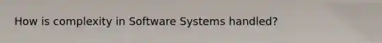 How is complexity in Software Systems handled?