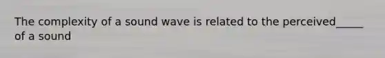 The complexity of a sound wave is related to the perceived_____ of a sound