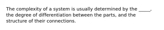 The complexity of a system is usually determined by the _____, the degree of differentiation between the parts, and the structure of their connections.