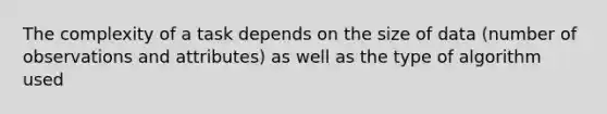 The complexity of a task depends on the size of data (number of observations and attributes) as well as the type of algorithm used