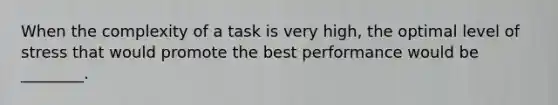 When the complexity of a task is very high, the optimal level of stress that would promote the best performance would be ________.