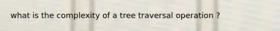 what is the complexity of a tree traversal operation ?