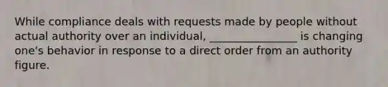 While compliance deals with requests made by people without actual authority over an individual, ________________ is changing one's behavior in response to a direct order from an authority figure.