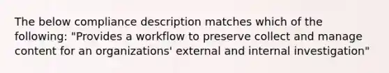 The below compliance description matches which of the following: "Provides a workflow to preserve collect and manage content for an organizations' external and internal investigation"