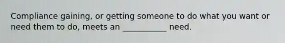 Compliance gaining, or getting someone to do what you want or need them to do, meets an ___________ need.