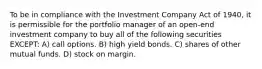 To be in compliance with the Investment Company Act of 1940, it is permissible for the portfolio manager of an open-end investment company to buy all of the following securities EXCEPT: A) call options. B) high yield bonds. C) shares of other mutual funds. D) stock on margin.