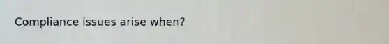 Compliance issues arise when?