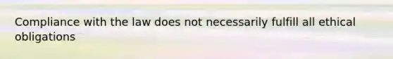 Compliance with the law does not necessarily fulfill all ethical obligations