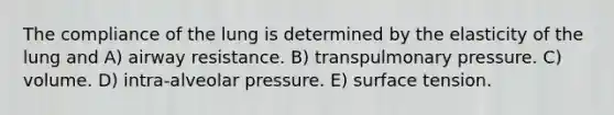 The compliance of the lung is determined by the elasticity of the lung and A) airway resistance. B) transpulmonary pressure. C) volume. D) intra-alveolar pressure. E) surface tension.