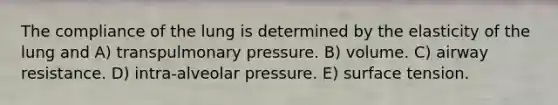 The compliance of the lung is determined by the elasticity of the lung and A) transpulmonary pressure. B) volume. C) airway resistance. D) intra-alveolar pressure. E) surface tension.