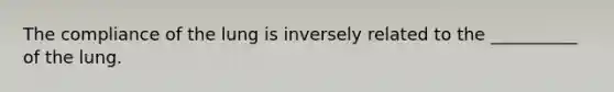 The compliance of the lung is inversely related to the __________ of the lung.