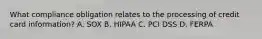 What compliance obligation relates to the processing of credit card information? A. SOX B. HIPAA C. PCI DSS D. FERPA