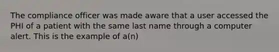 The compliance officer was made aware that a user accessed the PHI of a patient with the same last name through a computer alert. This is the example of a(n)